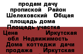 продам дачу c пропиской › Район ­ Шелеховский › Общая площадь дома ­ 60 › Площадь участка ­ 5 › Цена ­ 600 000 - Иркутская обл. Недвижимость » Дома, коттеджи, дачи продажа   . Иркутская обл.